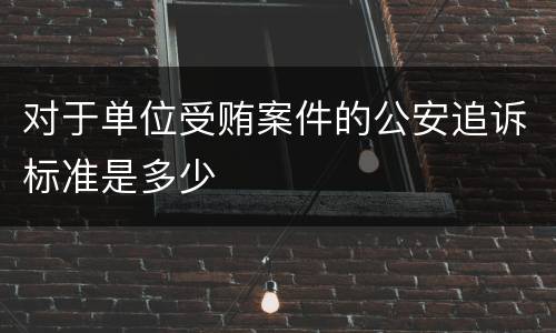 对于单位受贿案件的公安追诉标准是多少