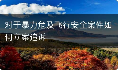 对于暴力危及飞行安全案件如何立案追诉