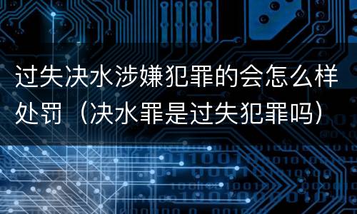 过失决水涉嫌犯罪的会怎么样处罚（决水罪是过失犯罪吗）