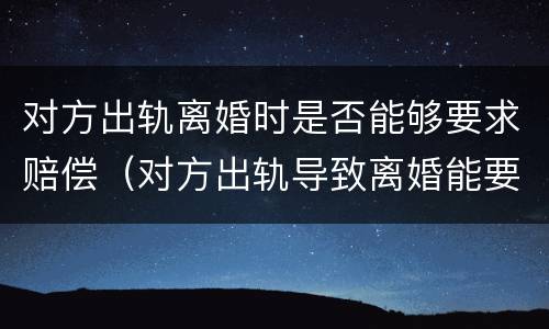 对方出轨离婚时是否能够要求赔偿（对方出轨导致离婚能要求赔偿吗）