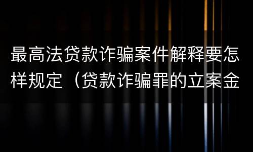 最高法贷款诈骗案件解释要怎样规定（贷款诈骗罪的立案金额标准）