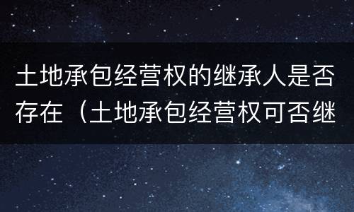土地承包经营权的继承人是否存在（土地承包经营权可否继承）