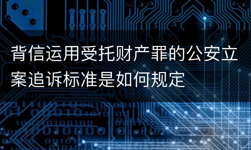背信运用受托财产罪的公安立案追诉标准是如何规定