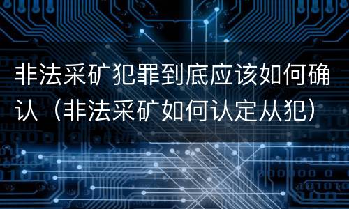 非法采矿犯罪到底应该如何确认（非法采矿如何认定从犯）
