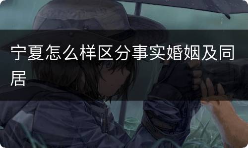 宁夏怎么样区分事实婚姻及同居