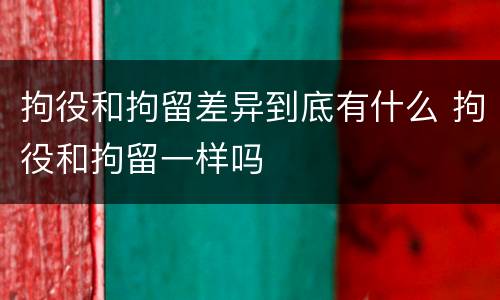 拘役和拘留差异到底有什么 拘役和拘留一样吗