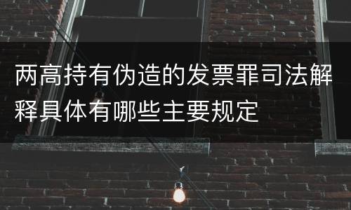 两高持有伪造的发票罪司法解释具体有哪些主要规定