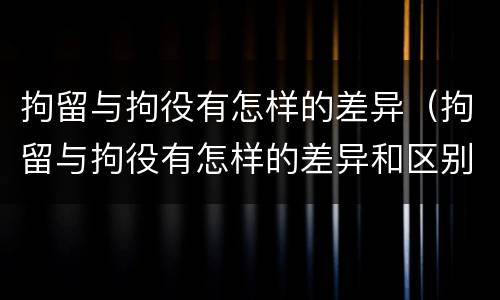 拘留与拘役有怎样的差异（拘留与拘役有怎样的差异和区别）