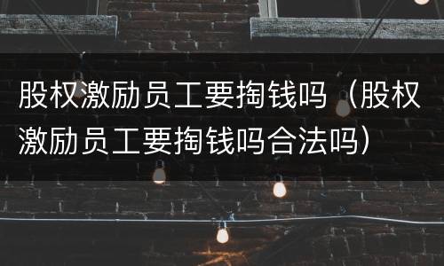 股权激励员工要掏钱吗（股权激励员工要掏钱吗合法吗）