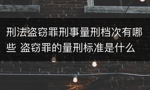 刑法盗窃罪刑事量刑档次有哪些 盗窃罪的量刑标准是什么