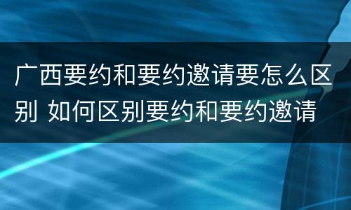 广西要约和要约邀请要怎么区别 如何区别要约和要约邀请