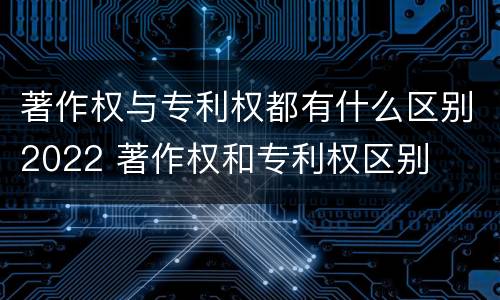 著作权与专利权都有什么区别2022 著作权和专利权区别