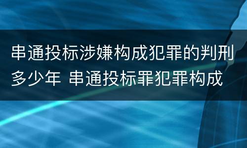 串通投标涉嫌构成犯罪的判刑多少年 串通投标罪犯罪构成