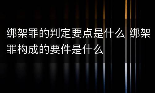 绑架罪的判定要点是什么 绑架罪构成的要件是什么