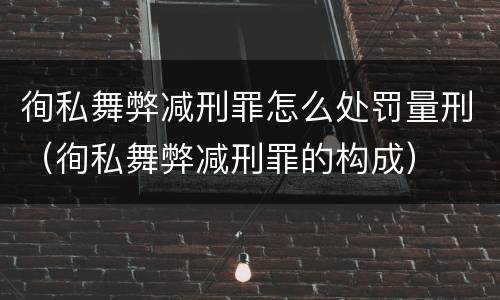 徇私舞弊减刑罪怎么处罚量刑（徇私舞弊减刑罪的构成）