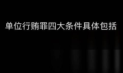 单位行贿罪四大条件具体包括
