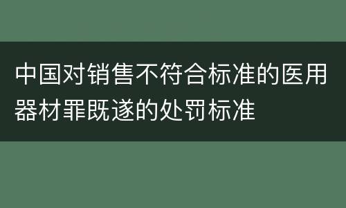 中国对销售不符合标准的医用器材罪既遂的处罚标准