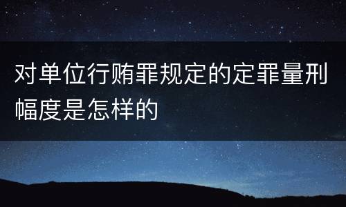 对单位行贿罪规定的定罪量刑幅度是怎样的