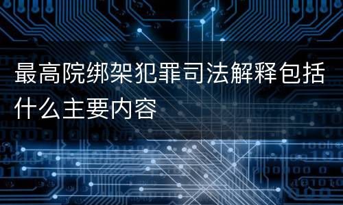 最高院绑架犯罪司法解释包括什么主要内容