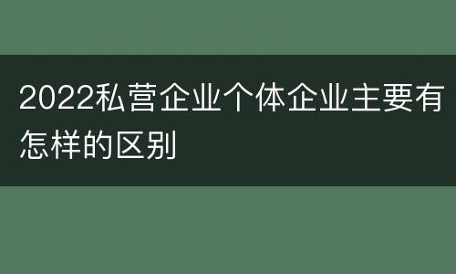 2022私营企业个体企业主要有怎样的区别