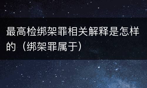 最高检绑架罪相关解释是怎样的（绑架罪属于）