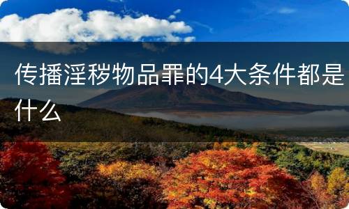 传播淫秽物品罪的4大条件都是什么