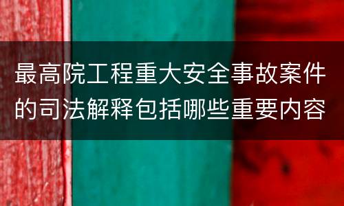 最高院工程重大安全事故案件的司法解释包括哪些重要内容