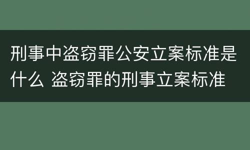 刑事中盗窃罪公安立案标准是什么 盗窃罪的刑事立案标准