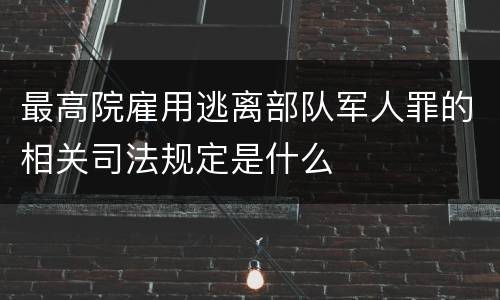 最高院雇用逃离部队军人罪的相关司法规定是什么