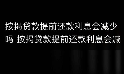 按揭贷款提前还款利息会减少吗 按揭贷款提前还款利息会减少吗知乎