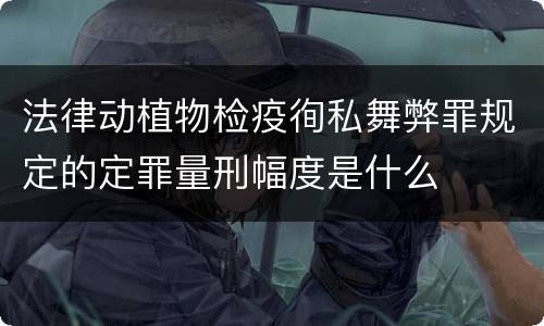 法律动植物检疫徇私舞弊罪规定的定罪量刑幅度是什么