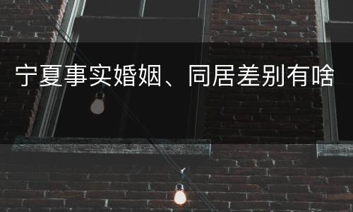 宁夏事实婚姻、同居差别有啥