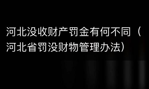 河北没收财产罚金有何不同（河北省罚没财物管理办法）