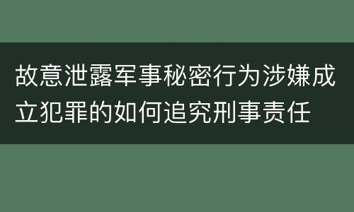 故意泄露军事秘密行为涉嫌成立犯罪的如何追究刑事责任