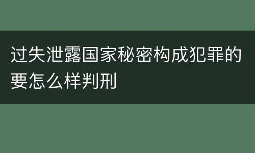 过失泄露国家秘密构成犯罪的要怎么样判刑