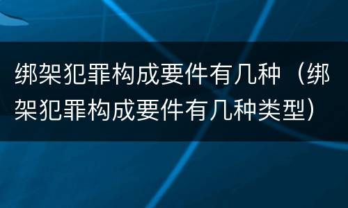 绑架犯罪构成要件有几种（绑架犯罪构成要件有几种类型）