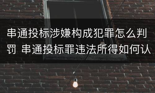 串通投标涉嫌构成犯罪怎么判罚 串通投标罪违法所得如何认定