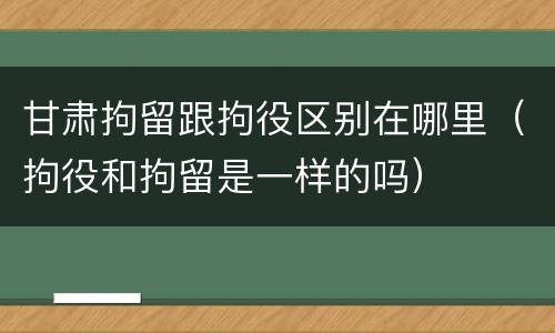 甘肃拘留跟拘役区别在哪里（拘役和拘留是一样的吗）