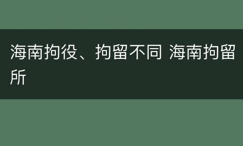 海南拘役、拘留不同 海南拘留所