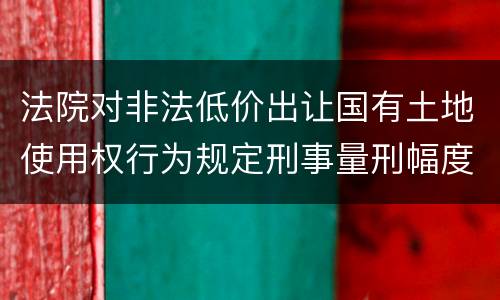 法院对非法低价出让国有土地使用权行为规定刑事量刑幅度
