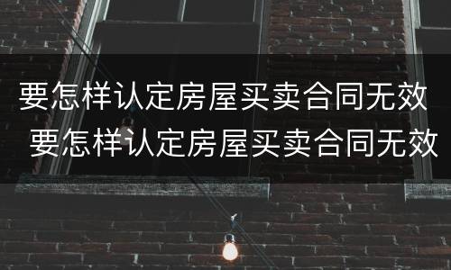 要怎样认定房屋买卖合同无效 要怎样认定房屋买卖合同无效呢