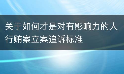 关于如何才是对有影响力的人行贿案立案追诉标准