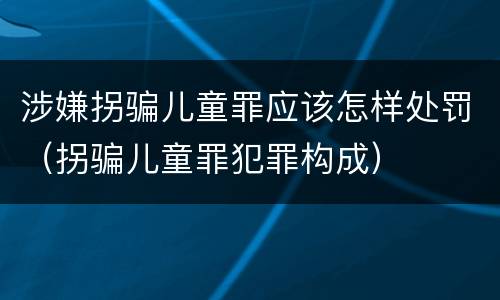 涉嫌拐骗儿童罪应该怎样处罚（拐骗儿童罪犯罪构成）