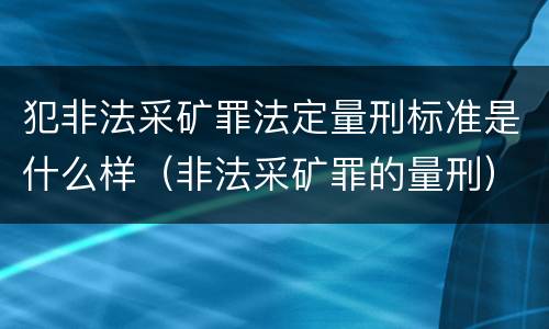 犯非法采矿罪法定量刑标准是什么样（非法采矿罪的量刑）