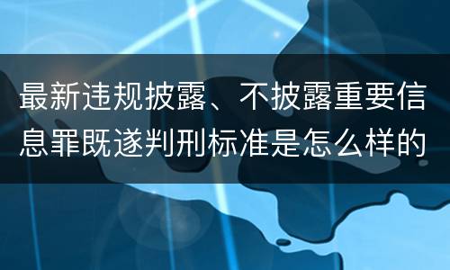最新违规披露、不披露重要信息罪既遂判刑标准是怎么样的