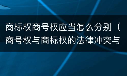 商标权商号权应当怎么分别（商号权与商标权的法律冲突与解决）