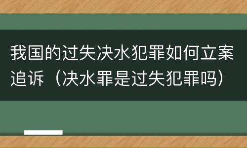 我国的过失决水犯罪如何立案追诉（决水罪是过失犯罪吗）