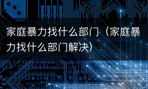 家庭暴力找什么部门（家庭暴力找什么部门解决）