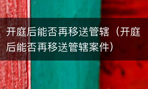 开庭后能否再移送管辖（开庭后能否再移送管辖案件）
