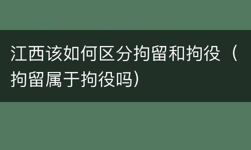 江西该如何区分拘留和拘役（拘留属于拘役吗）